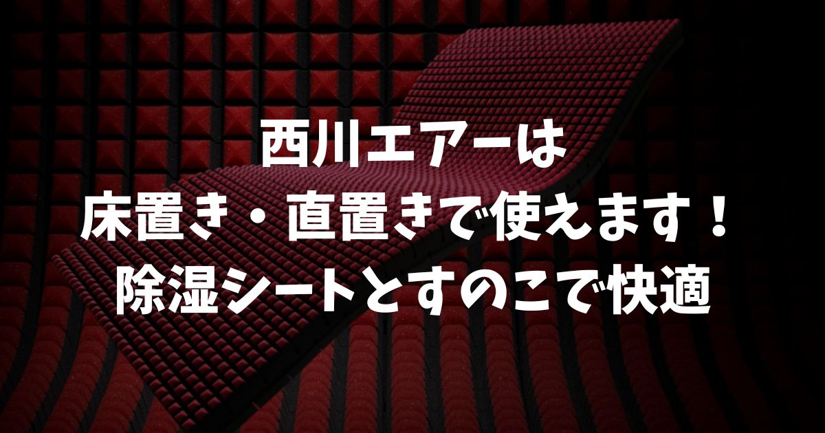 西川エアーは床置き・直置きで使えます！除湿シートとすのこで快適に使う方法