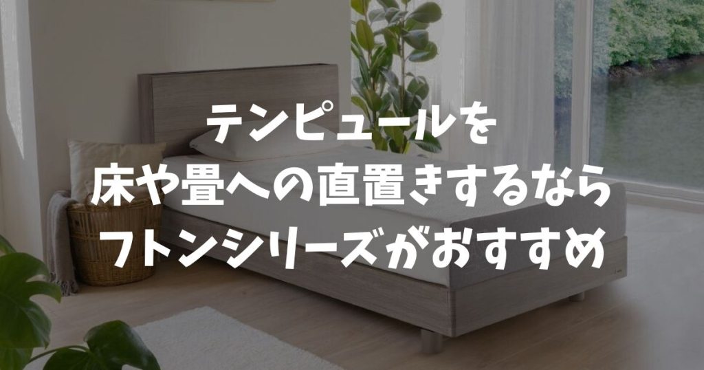 テンピュールは直置き・床置きできます！フトンシリーズなら問題なしで安心