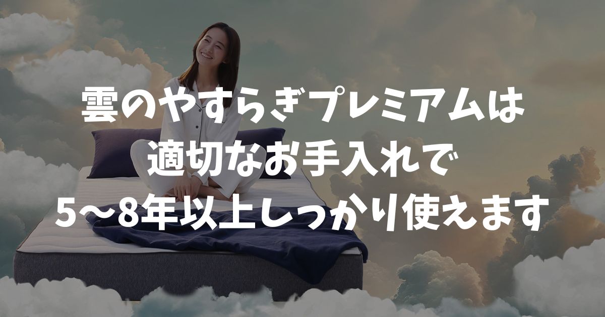 雲のやすらぎプレミアムは耐久性が高く、適切なお手入れで5〜8年以上しっかり使えます